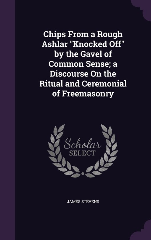 Front cover_Chips From a Rough Ashlar Knocked Off by the Gavel of Common Sense; a Discourse On the Ritual and Ceremonial of Freemasonry