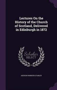 Lectures On the History of the Church of Scotland, Delivered in Edinburgh in 1872