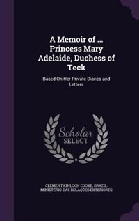 A Memoir of ... Princess Mary Adelaide, Duchess of Teck: Based On Her Private Diaries and Letters