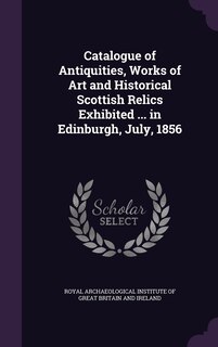 Couverture_Catalogue of Antiquities, Works of Art and Historical Scottish Relics Exhibited ... in Edinburgh, July, 1856
