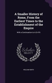 A Smaller History of Rome, From the Earliest Times to the Establishment of the Empire: With a Continuation to A.D.476