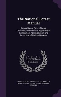The National Forest Manual: General Laws, Parts of Laws, Decisions, and Opinions Applicable to the Creation, Administration, an