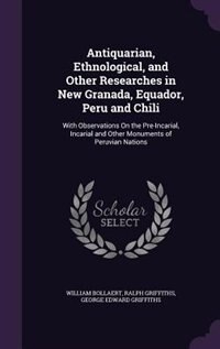 Antiquarian, Ethnological, and Other Researches in New Granada, Equador, Peru and Chili: With Observations On the Pre-Incarial, Incarial and Other Monuments of Peruvian Nations