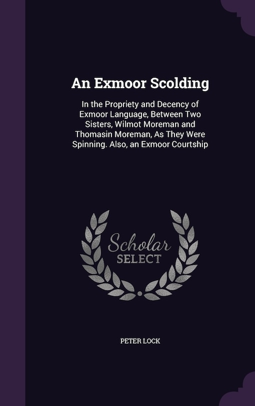 An Exmoor Scolding: In the Propriety and Decency of Exmoor Language, Between Two Sisters, Wilmot Moreman and Thomasin Moreman, As They Were Spinning. Also, an Exmoor Courtship