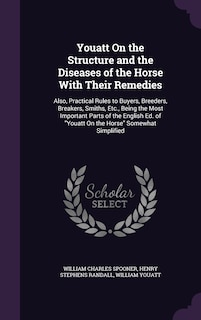 Youatt On the Structure and the Diseases of the Horse With Their Remedies: Also, Practical Rules to Buyers, Breeders, Breakers, Smiths, Etc., Being the Most Important Parts of the English Ed. of Youatt On the Horse Somewhat Simplified