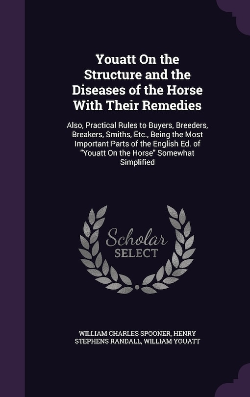 Youatt On the Structure and the Diseases of the Horse With Their Remedies: Also, Practical Rules to Buyers, Breeders, Breakers, Smiths, Etc., Being the Most Important Parts of the English Ed. of Youatt On the Horse Somewhat Simplified