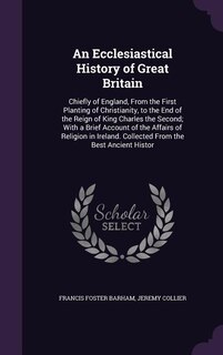 An Ecclesiastical History of Great Britain: Chiefly of England, From the First Planting of Christianity, to the End of the Reign of King Charle