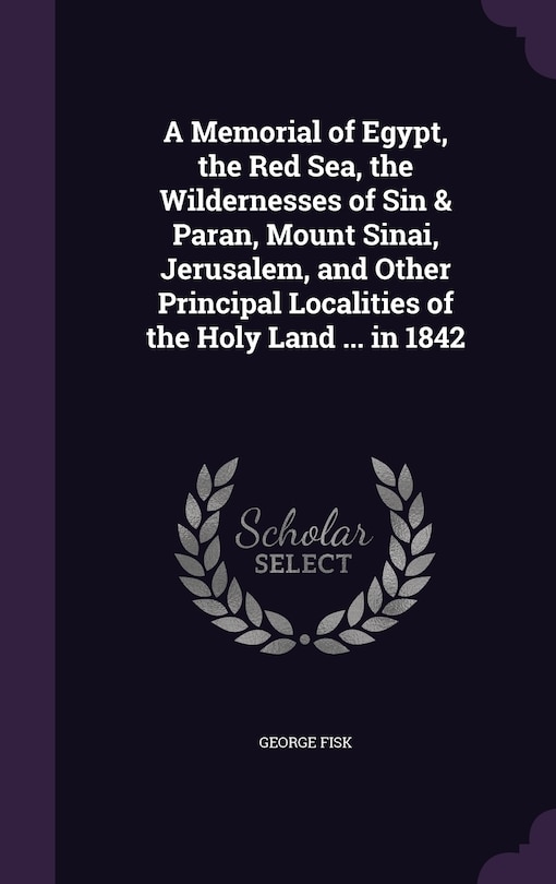Front cover_A Memorial of Egypt, the Red Sea, the Wildernesses of Sin & Paran, Mount Sinai, Jerusalem, and Other Principal Localities of the Holy Land ... in 1842