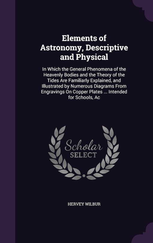 Elements of Astronomy, Descriptive and Physical: In Which the General Phenomena of the Heavenly Bodies and the Theory of the Tides Are Familiarly Explained, and Illustrated by Numerous Diagrams From Engravings On Copper Plates ... Intended for Schools, Ac