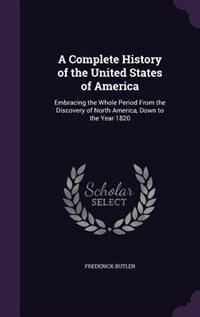 A Complete History of the United States of America: Embracing the Whole Period From the Discovery of North America, Down to the Year 1820