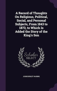 Front cover_A Record of Thoughts On Religious, Political, Social, and Personal Subjects, From 1843 to 1873, to Which Is Added the Story of the King's Son