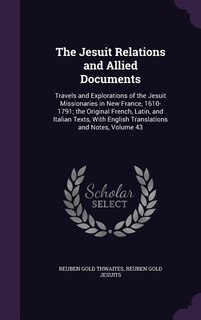 The Jesuit Relations and Allied Documents: Travels and Explorations of the Jesuit Missionaries in New France, 1610-1791; the Original French,