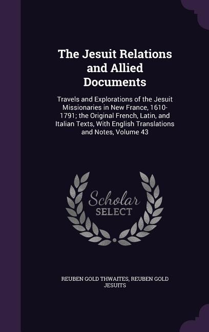 The Jesuit Relations and Allied Documents: Travels and Explorations of the Jesuit Missionaries in New France, 1610-1791; the Original French,