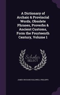 A Dictionary of Archaic & Provincial Words, Obsolete Phrases, Proverbs & Ancient Customs, Form the Fourteenth Century, Volume 1