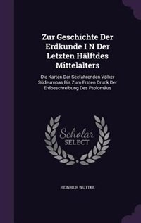 Zur Geschichte Der Erdkunde I N Der Letzten Hälftdes Mittelalters: Die Karten Der Seefahrenden Völker Südeuropas Bis Zum Ersten Druck Der Erdbeschreibung Des Ptolomäus