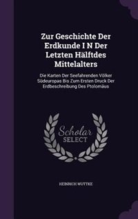Zur Geschichte Der Erdkunde I N Der Letzten Hälftdes Mittelalters: Die Karten Der Seefahrenden Völker Südeuropas Bis Zum Ersten Druck Der Erdbeschreibung Des Ptolomäus