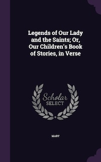 Legends of Our Lady and the Saints; Or, Our Children's Book of Stories, in Verse