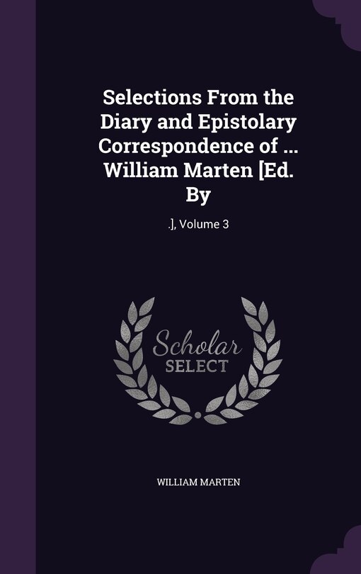 Selections From the Diary and Epistolary Correspondence of ... William Marten [Ed. By: .], Volume 3