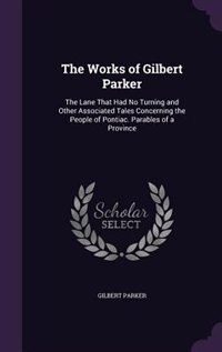 The Works of Gilbert Parker: The Lane That Had No Turning and Other Associated Tales Concerning the People of Pontiac. Parables