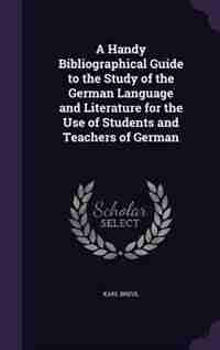 A Handy Bibliographical Guide to the Study of the German Language and Literature for the Use of Students and Teachers of German by Karl Breul