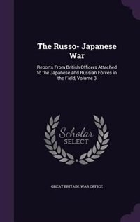 The Russo- Japanese War: Reports From British Officers Attached to the Japanese and Russian Forces in the Field, Volume 3