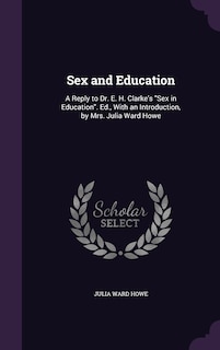 Sex and Education: A Reply to Dr. E. H. Clarke's Sex in Education. Ed., With an Introduction, by Mrs. Julia Ward Howe