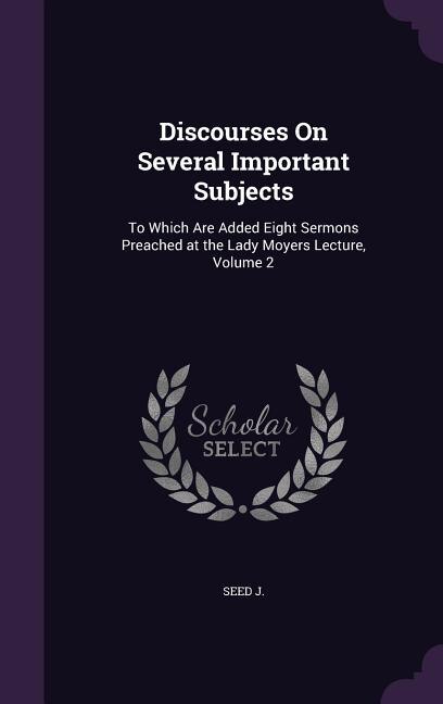 Discourses On Several Important Subjects: To Which Are Added Eight Sermons Preached at the Lady Moyers Lecture, Volume 2
