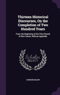 Thirteen Historical Discourses, On the Completion of Two Hundred Years: From the Beginning of the First Church in New Haven, With an Appendix