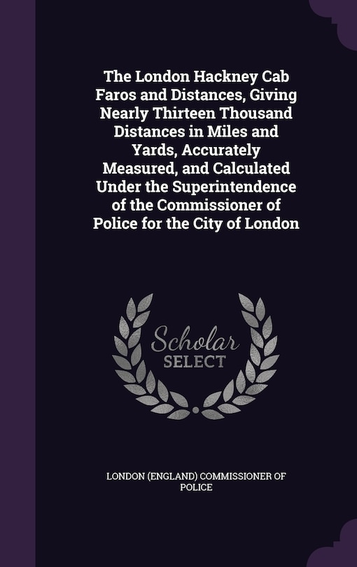 Front cover_The London Hackney Cab Faros and Distances, Giving Nearly Thirteen Thousand Distances in Miles and Yards, Accurately Measured, and Calculated Under the Superintendence of the Commissioner of Police for the City of London