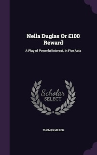 Nella Duglas Or £100 Reward: A Play of Powerful Interest, in Five Acts