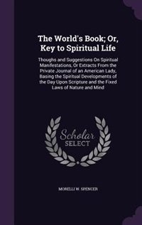The World's Book; Or, Key to Spiritual Life: Thoughs and Suggestions On Spiritual Manifestations, Or Extracts From the Private Journal of an Ame