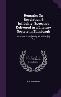 Remarks On Revelation & Infidelity, Speeches Delivered in a Literary Society in Edinburgh: With Anecdotes [Really, All Written] by A.M