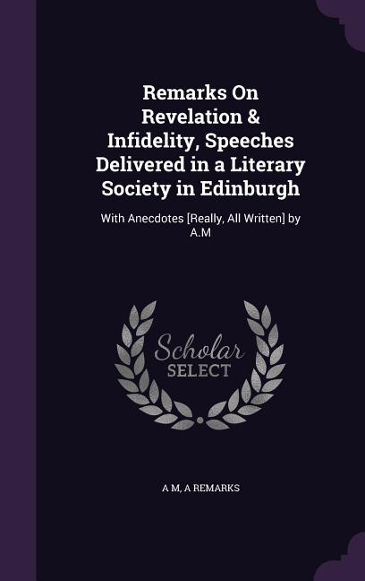Remarks On Revelation & Infidelity, Speeches Delivered in a Literary Society in Edinburgh: With Anecdotes [Really, All Written] by A.M