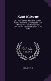 Heart Whispers: Or, a Peep Behind the Family Curtain : Interspersed With Sketches of a Tour Through Nine Southern S