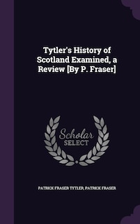 Front cover_Tytler's History of Scotland Examined, a Review [By P. Fraser]
