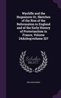 Wycliffe and the Huguenots Or, Sketches of the Rise of the Reformation in England and of the Early History of Protestantism in France, Volume 24;&nbsp;volume 327