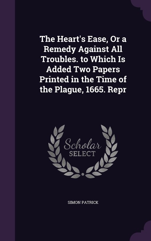 Front cover_The Heart's Ease, Or a Remedy Against All Troubles. to Which Is Added Two Papers Printed in the Time of the Plague, 1665. Repr