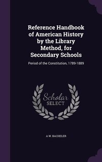 Reference Handbook of American History by the Library Method, for Secondary Schools: Period of the Constitution, 1789-1889