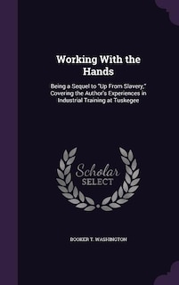 Working With the Hands: Being a Sequel to Up From Slavery, Covering the Author's Experiences in Industrial Training at Tusk