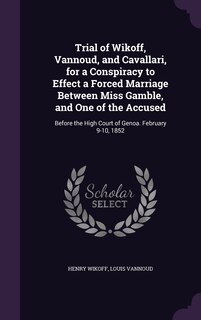 Front cover_Trial of Wikoff, Vannoud, and Cavallari, for a Conspiracy to Effect a Forced Marriage Between Miss Gamble, and One of the Accused