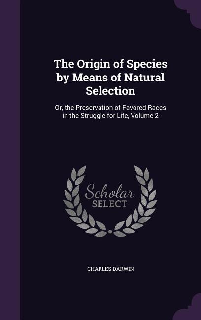 The Origin of Species by Means of Natural Selection: Or, the Preservation of Favored Races in the Struggle for Life, Volume 2