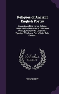 Reliques of Ancient English Poetry: Consisting of Old Heroic Ballads, Songs, and Other Pieces of Our Earlier Poets, (Chiefly of the Lyr