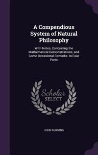 A Compendious System of Natural Philosophy: With Notes, Containing the Mathematical Demonstrations, and Some Occasional Remarks. in Four Parts