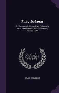 Philo Judaeus: Or, The Jewish-Alexandrian Philosophy In Its Development And Completion, Volume I of II