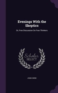 Evenings With the Skeptics: Or, Free Discussion On Free Thinkers