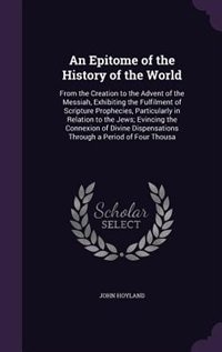 An Epitome of the History of the World: From the Creation to the Advent of the Messiah, Exhibiting the Fulfilment of Scripture Prophecies,