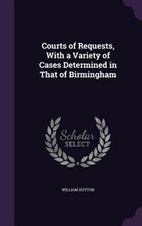 Courts of Requests, With a Variety of Cases Determined in That of Birmingham