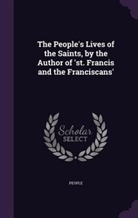 The People's Lives of the Saints, by the Author of 'st. Francis and the Franciscans'