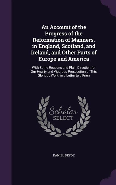 An Account of the Progress of the Reformation of Manners, in England, Scotland, and Ireland, and Other Parts of Europe and America: With Some Reasons and Plain Direction for Our Hearty and Vigorous Prosecution of This Glorious Work