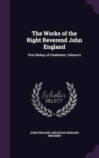 The Works of the Right Reverend John England: First Bishop of Charleston, Volume 6